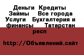 Деньги. Кредиты. Займы. - Все города Услуги » Бухгалтерия и финансы   . Татарстан респ.